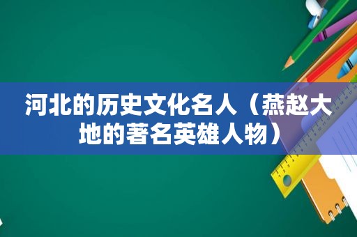 河北的历史文化名人（燕赵大地的著名英雄人物）