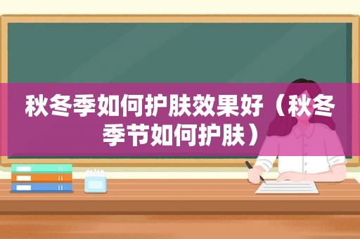 秋冬季如何护肤效果好（秋冬季节如何护肤）