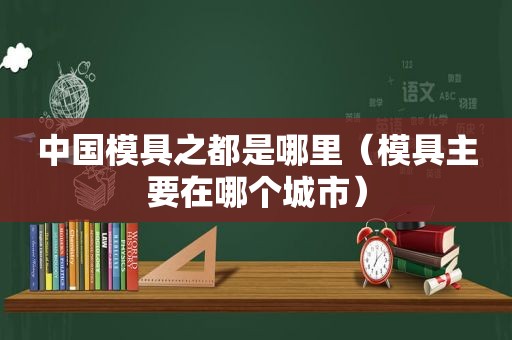 中国模具之都是哪里（模具主要在哪个城市）