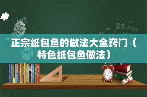 正宗纸包鱼的做法大全窍门（特色纸包鱼做法）