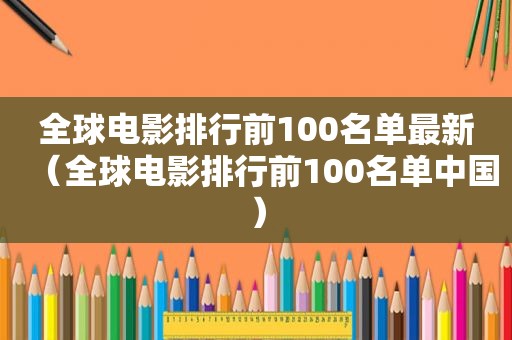 全球电影排行前100名单最新（全球电影排行前100名单中国）