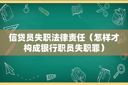 信贷员失职法律责任（怎样才构成银行职员失职罪）