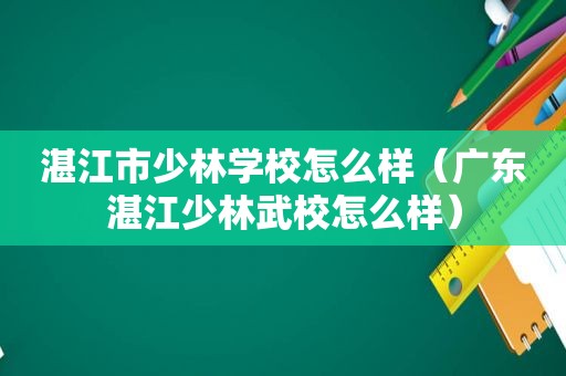 湛江市少林学校怎么样（广东湛江少林武校怎么样）