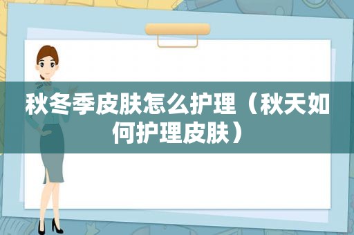 秋冬季皮肤怎么护理（秋天如何护理皮肤）