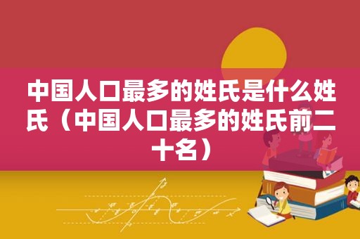 中国人口最多的姓氏是什么姓氏（中国人口最多的姓氏前二十名）