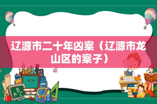 辽源市二十年凶案（辽源市龙山区的案子）