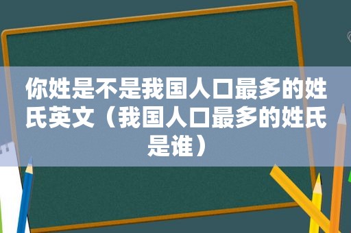 你姓是不是我国人口最多的姓氏英文（我国人口最多的姓氏是谁）