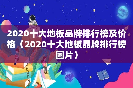 2020十大地板品牌排行榜及价格（2020十大地板品牌排行榜图片）