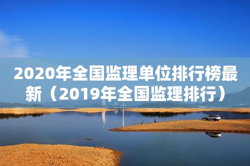 2020年全国监理单位排行榜最新（2019年全国监理排行）