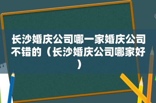 长沙婚庆公司哪一家婚庆公司不错的（长沙婚庆公司哪家好）