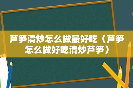 芦笋清炒怎么做最好吃（芦笋怎么做好吃清炒芦笋）