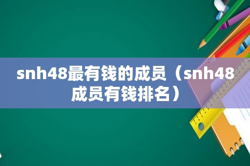 snh48最有钱的成员（snh48成员有钱排名）