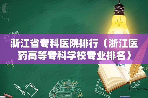 浙江省专科医院排行（浙江医药高等专科学校专业排名）