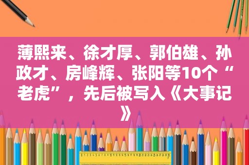  *** 、 *** 、 *** 、孙政才、房峰辉、张阳等10个“老虎”，先后被写入《大事记》