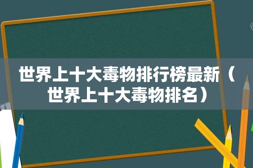 世界上十大毒物排行榜最新（世界上十大毒物排名）