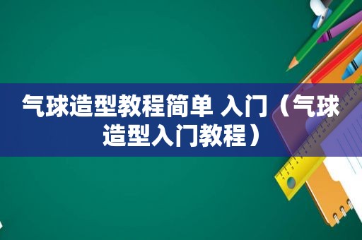 气球造型教程简单 入门（气球造型入门教程）