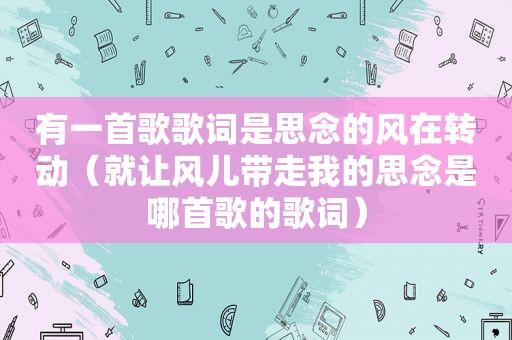 有一首歌歌词是思念的风在转动（就让风儿带走我的思念是哪首歌的歌词）