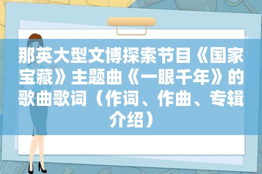 那英大型文博探索节目《国家宝藏》主题曲《一眼千年》的歌曲歌词（作词、作曲、专辑介绍）