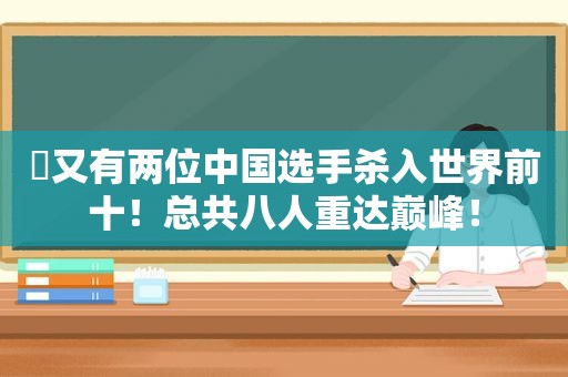 ▶又有两位中国选手杀入世界前十！总共八人重达巅峰！