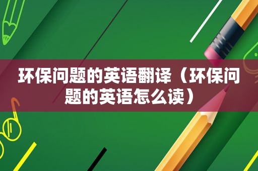 环保问题的英语翻译（环保问题的英语怎么读）