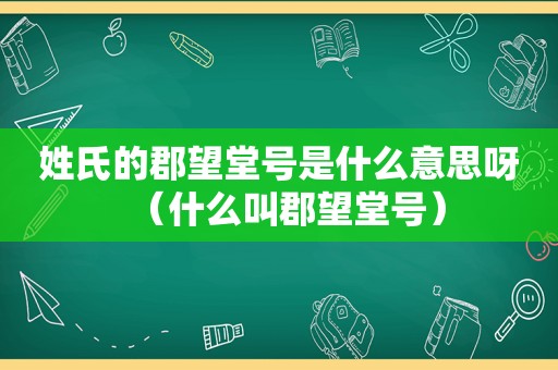 姓氏的郡望堂号是什么意思呀（什么叫郡望堂号）