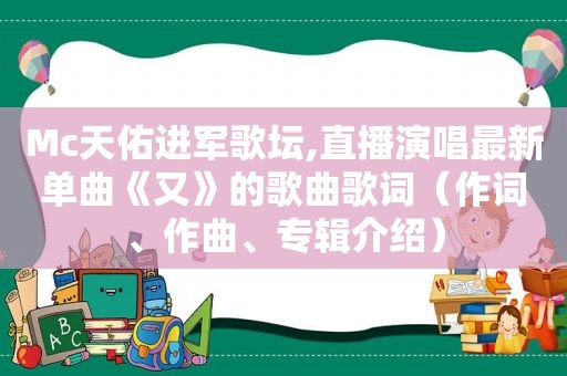 Mc天佑进军歌坛,直播演唱最新单曲《又》的歌曲歌词（作词、作曲、专辑介绍）