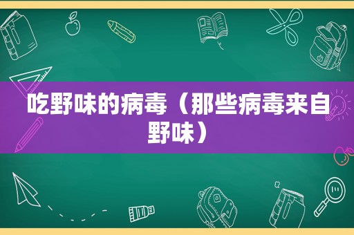 吃野味的病毒（那些病毒来自野味）