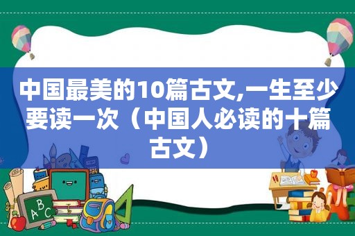 中国最美的10篇古文,一生至少要读一次（中国人必读的十篇古文）