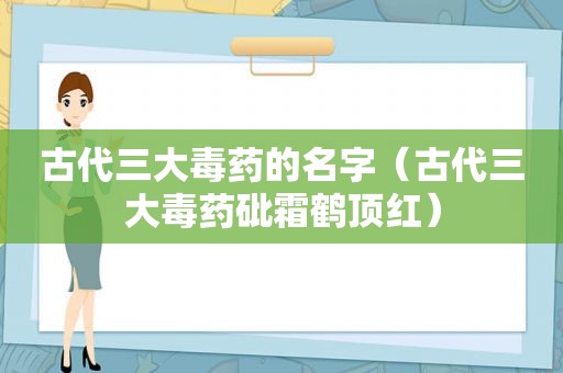 古代三大毒药的名字（古代三大毒药砒霜鹤顶红）