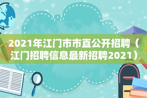 2021年江门市市直公开招聘（江门招聘信息最新招聘2021）