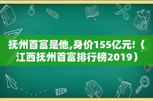 抚州首富是他,身价155亿元!（江西抚州首富排行榜2019）