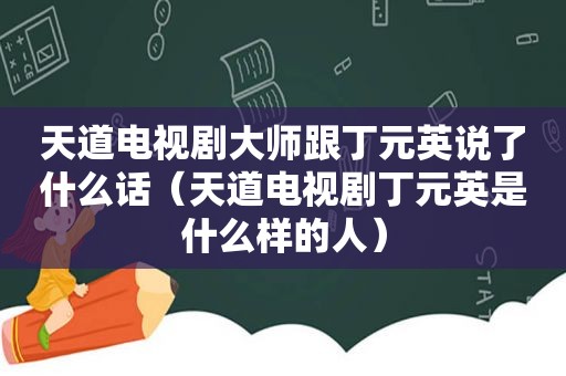 天道电视剧大师跟丁元英说了什么话（天道电视剧丁元英是什么样的人）