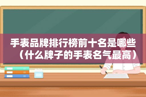 手表品牌排行榜前十名是哪些（什么牌子的手表名气最高）