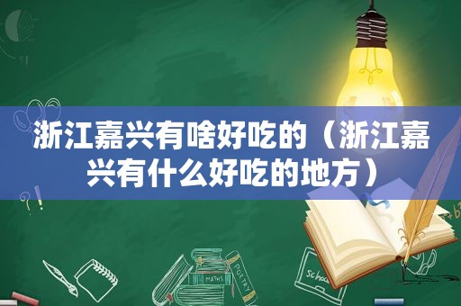 浙江嘉兴有啥好吃的（浙江嘉兴有什么好吃的地方）