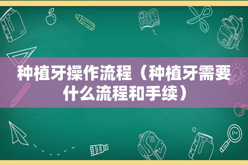 种植牙操作流程（种植牙需要什么流程和手续）