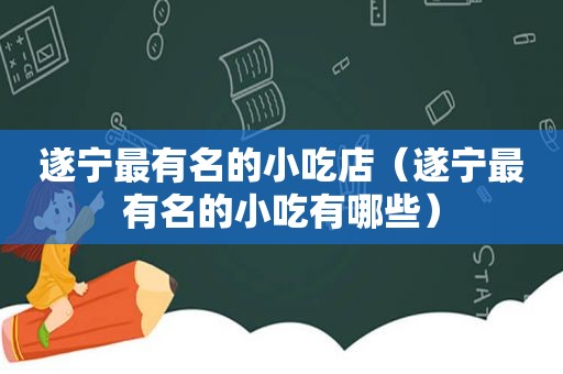 遂宁最有名的小吃店（遂宁最有名的小吃有哪些）