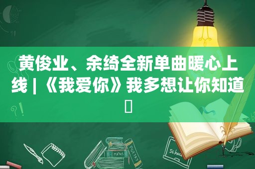 黄俊业、余绮全新单曲暖心上线 | 《我爱你》我多想让你知道​