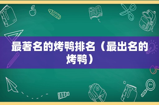 最著名的烤鸭排名（最出名的烤鸭）