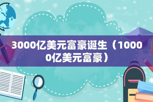 3000亿美元富豪诞生（10000亿美元富豪）