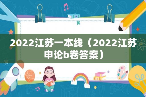 2022江苏一本线（2022江苏申论b卷答案）