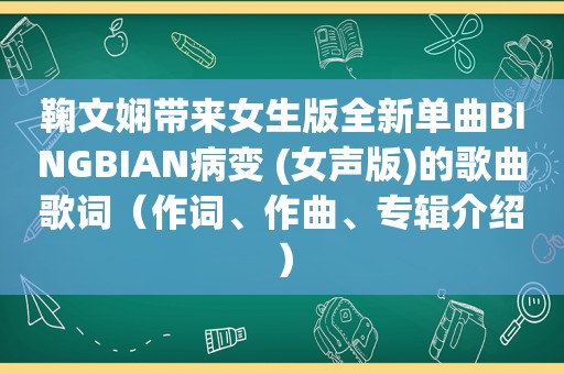 鞠文娴带来女生版全新单曲BINGBIAN病变 (女声版)的歌曲歌词（作词、作曲、专辑介绍）