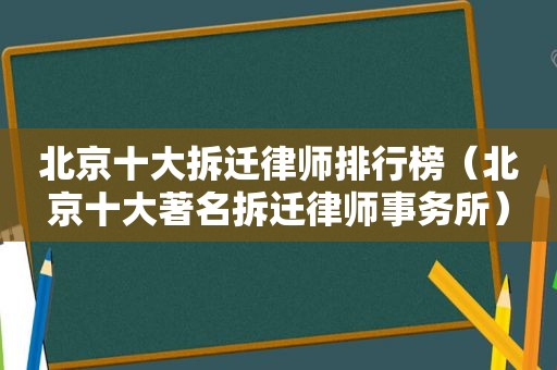 北京十大拆迁律师排行榜（北京十大著名拆迁律师事务所）