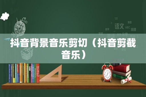 抖音背景音乐剪切（抖音剪截音乐）