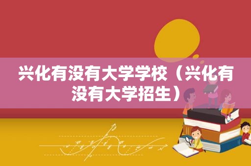 兴化有没有大学学校（兴化有没有大学招生）