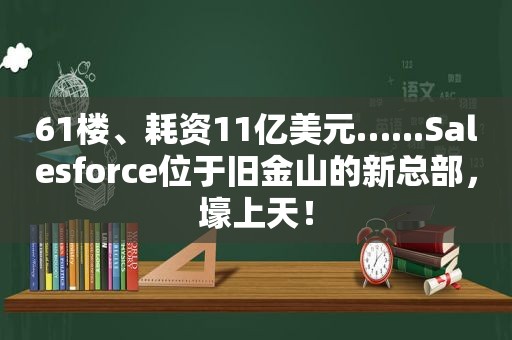 61楼、耗资11亿美元…...Salesforce位于旧金山的新总部，壕上天！