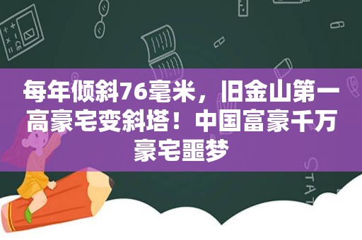 每年倾斜76毫米，旧金山第一高豪宅变斜塔！中国富豪千万豪宅噩梦