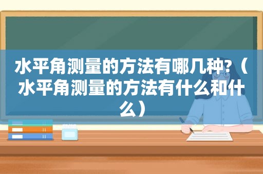 水平角测量的方法有哪几种?（水平角测量的方法有什么和什么）