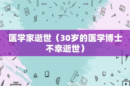 医学家逝世（30岁的医学博士不幸逝世）