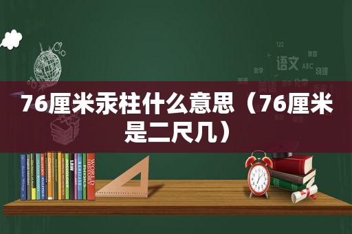 76厘米汞柱什么意思（76厘米是二尺几）