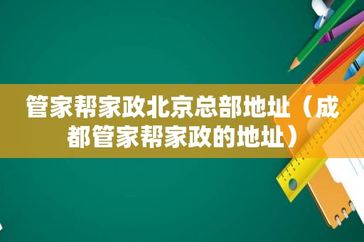 管家帮家政北京总部地址（成都管家帮家政的地址）